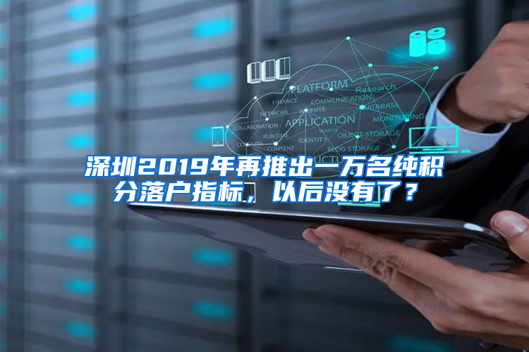 深圳2019年再推出一万名纯积分落户指标，以后没有了？