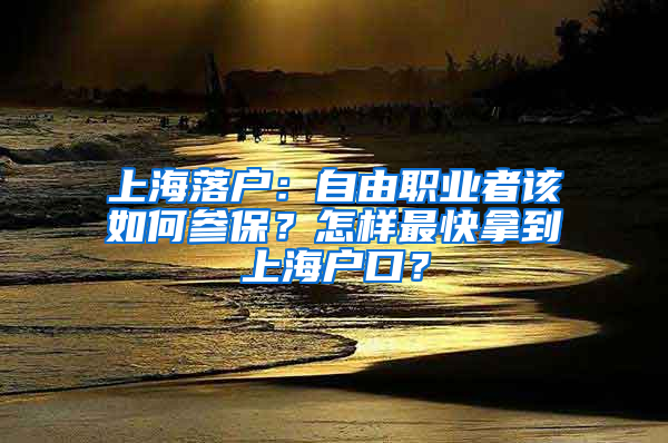 上海落户：自由职业者该如何参保？怎样最快拿到上海户口？