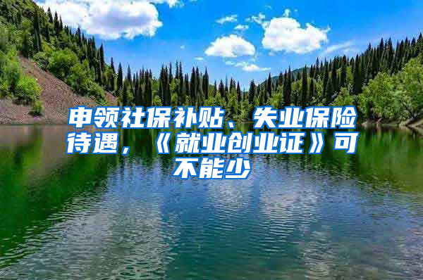 申领社保补贴、失业保险待遇，《就业创业证》可不能少