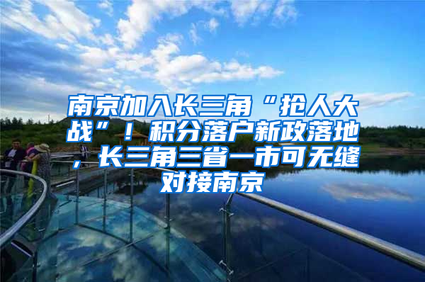 南京加入长三角“抢人大战”！积分落户新政落地，长三角三省一市可无缝对接南京