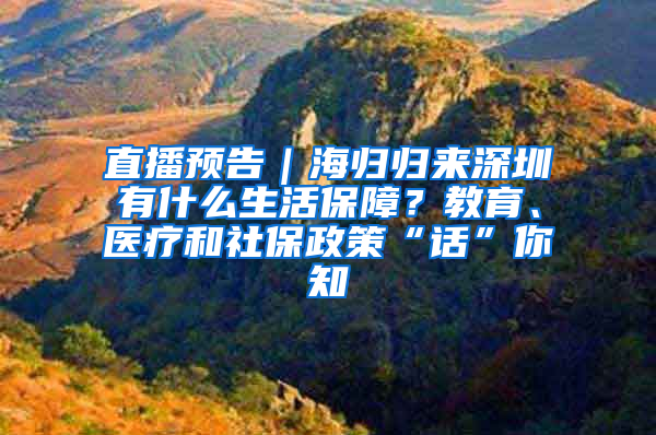 直播预告｜海归归来深圳有什么生活保障？教育、医疗和社保政策“话”你知