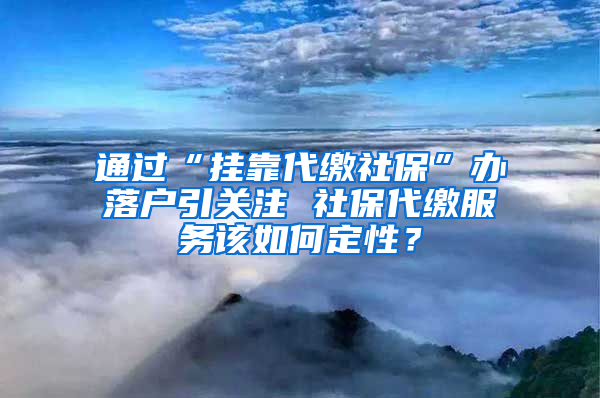 通过“挂靠代缴社保”办落户引关注 社保代缴服务该如何定性？