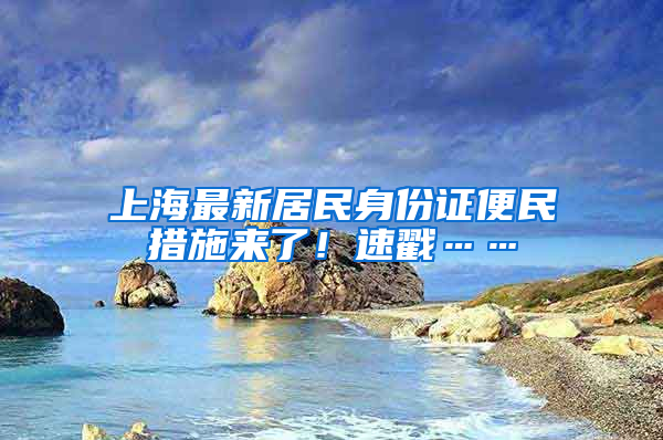 上海最新居民身份证便民措施来了！速戳……