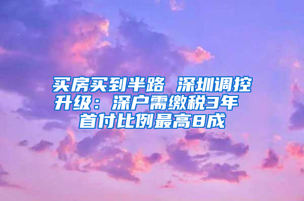 买房买到半路 深圳调控升级：深户需缴税3年 首付比例最高8成