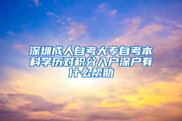 深圳成人自考大专自考本科学历对积分入户深户有什么帮助