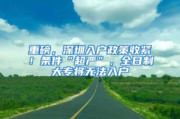 重磅，深圳入户政策收紧！条件“超严”，全日制大专将无法入户