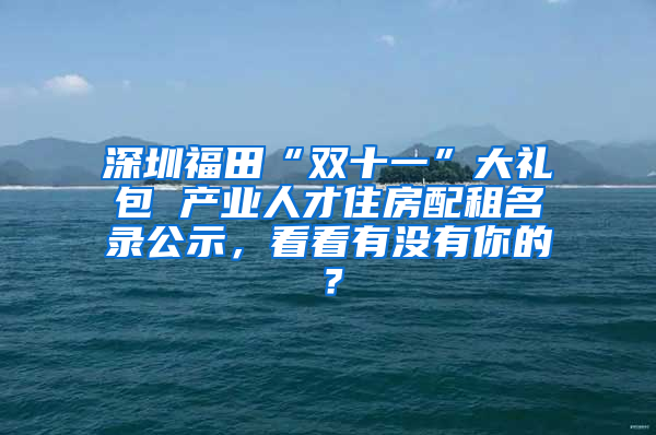 深圳福田“双十一”大礼包 产业人才住房配租名录公示，看看有没有你的？