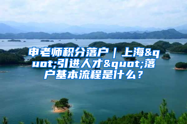 申老师积分落户｜上海"引进人才"落户基本流程是什么？