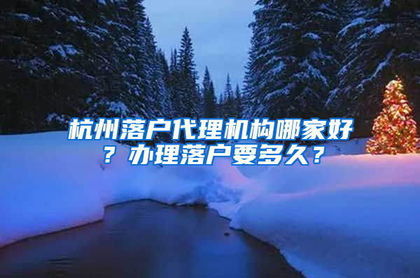 杭州落户代理机构哪家好？办理落户要多久？