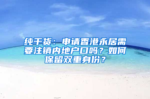 纯干货：申请香港永居需要注销内地户口吗？如何保留双重身份？