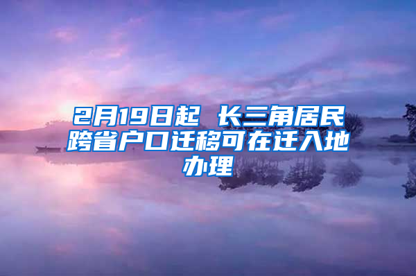 2月19日起 长三角居民跨省户口迁移可在迁入地办理