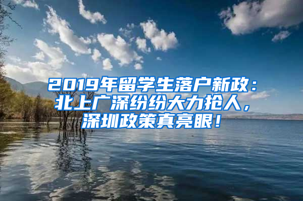 2019年留学生落户新政：北上广深纷纷大力抢人，深圳政策真亮眼！