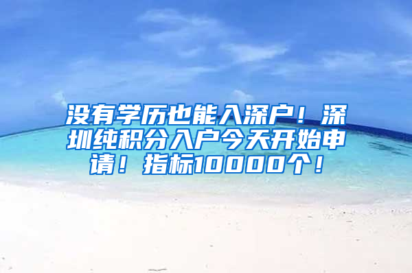 没有学历也能入深户！深圳纯积分入户今天开始申请！指标10000个！