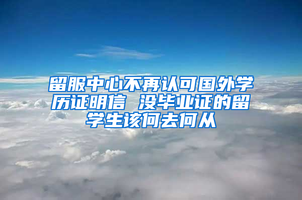 留服中心不再认可国外学历证明信 没毕业证的留学生该何去何从