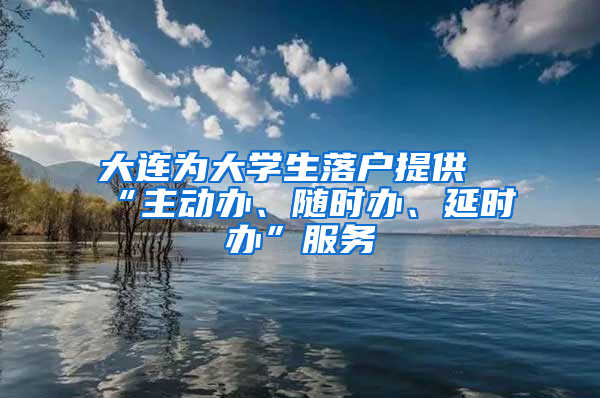 大连为大学生落户提供“主动办、随时办、延时办”服务