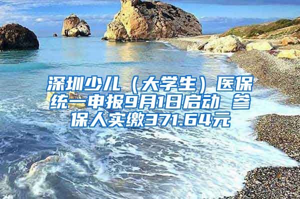 深圳少儿（大学生）医保统一申报9月1日启动 参保人实缴371.64元