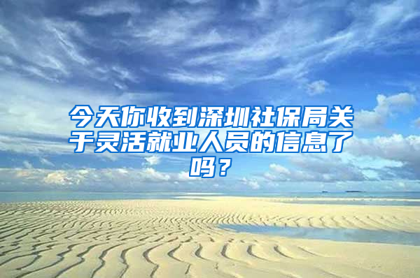 今天你收到深圳社保局关于灵活就业人员的信息了吗？