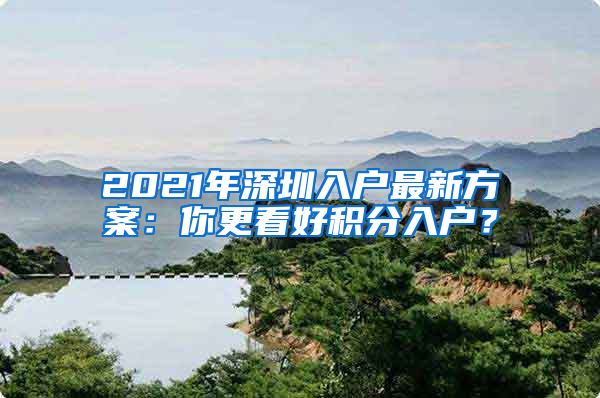 2021年深圳入户最新方案：你更看好积分入户？