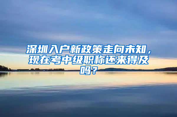 深圳入户新政策走向未知，现在考中级职称还来得及吗？