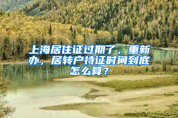 上海居住证过期了，重新办，居转户持证时间到底怎么算？