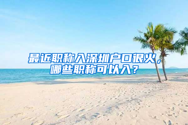 最近职称入深圳户口很火，哪些职称可以入？