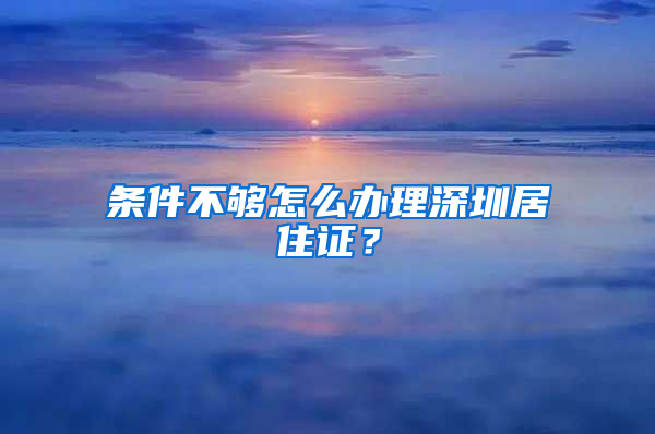 条件不够怎么办理深圳居住证？