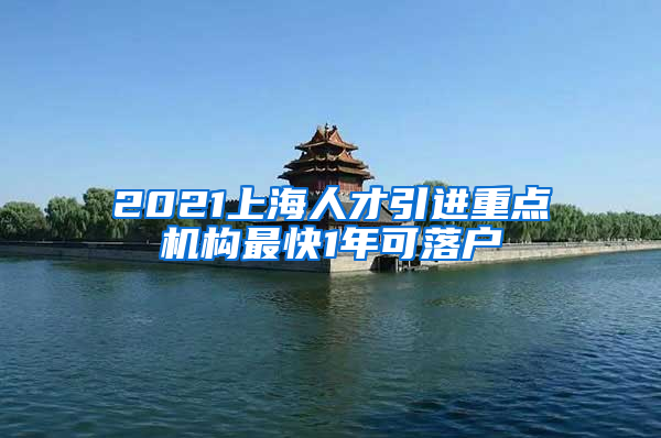 2021上海人才引进重点机构最快1年可落户