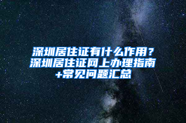 深圳居住证有什么作用？深圳居住证网上办理指南+常见问题汇总