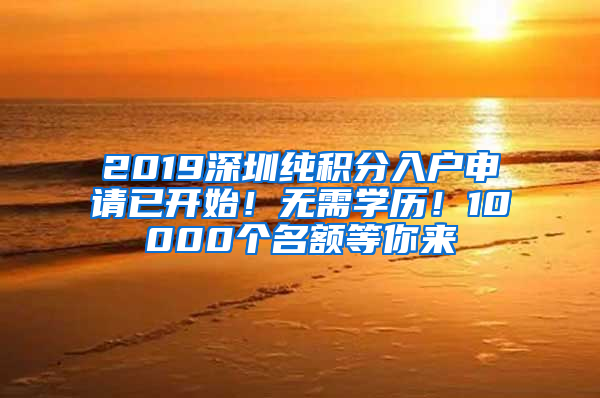 2019深圳纯积分入户申请已开始！无需学历！10000个名额等你来