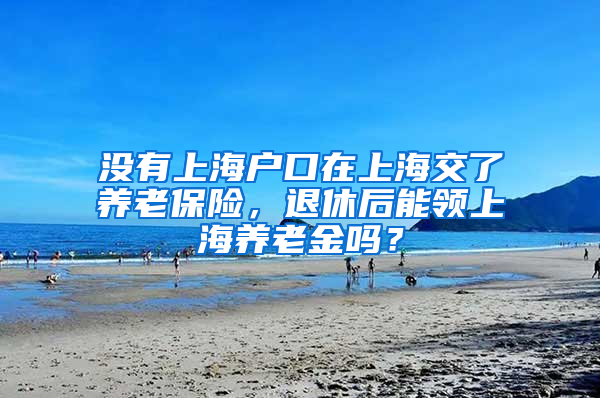 没有上海户口在上海交了养老保险，退休后能领上海养老金吗？