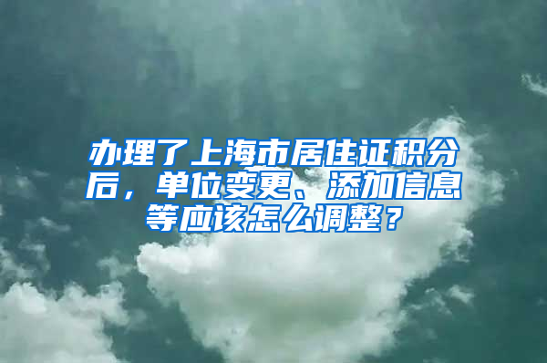 办理了上海市居住证积分后，单位变更、添加信息等应该怎么调整？