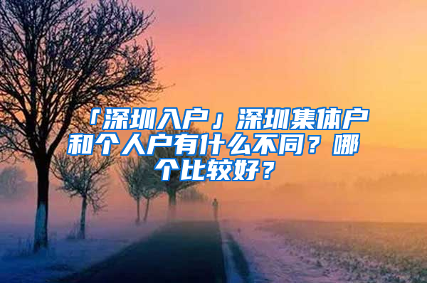 「深圳入户」深圳集体户和个人户有什么不同？哪个比较好？