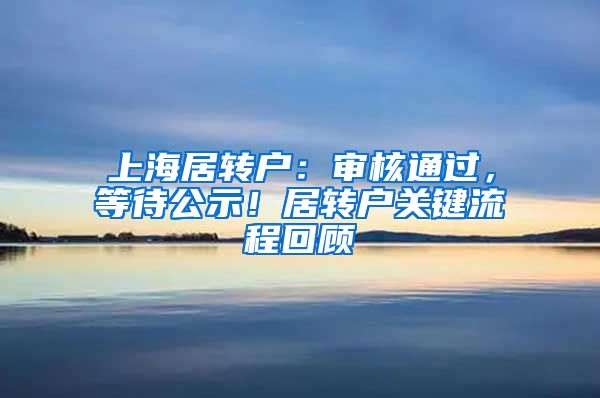 上海居转户：审核通过，等待公示！居转户关键流程回顾