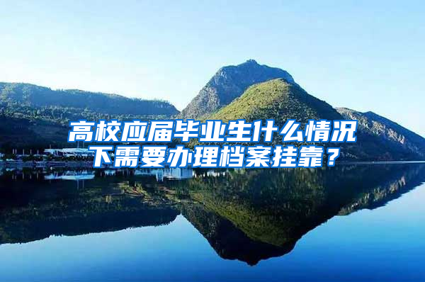 高校应届毕业生什么情况下需要办理档案挂靠？