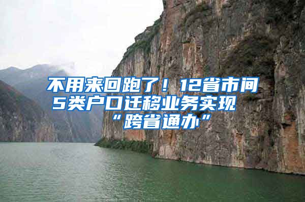 不用来回跑了！12省市间5类户口迁移业务实现“跨省通办”