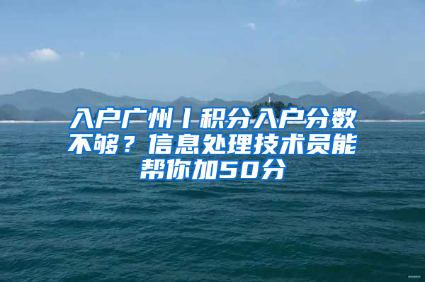 入户广州丨积分入户分数不够？信息处理技术员能帮你加50分