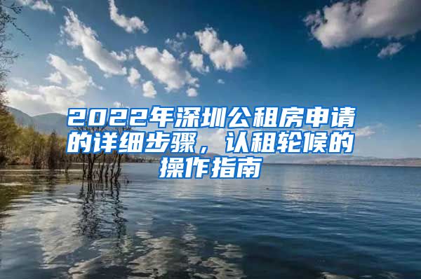 2022年深圳公租房申请的详细步骤，认租轮候的操作指南