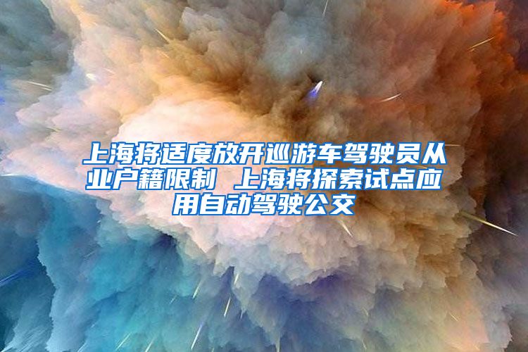 上海将适度放开巡游车驾驶员从业户籍限制 上海将探索试点应用自动驾驶公交