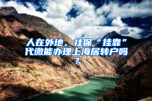 人在外地，社保“挂靠”代缴能办理上海居转户吗？