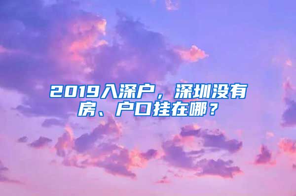 2019入深户，深圳没有房、户口挂在哪？