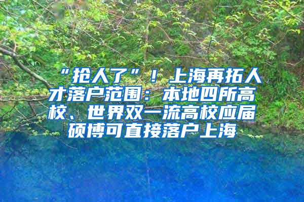 “抢人了”！上海再拓人才落户范围：本地四所高校、世界双一流高校应届硕博可直接落户上海