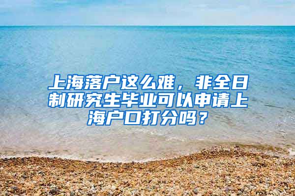 上海落户这么难，非全日制研究生毕业可以申请上海户口打分吗？