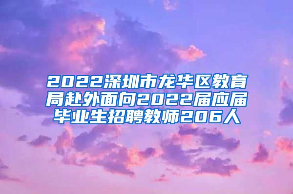 2022深圳市龙华区教育局赴外面向2022届应届毕业生招聘教师206人