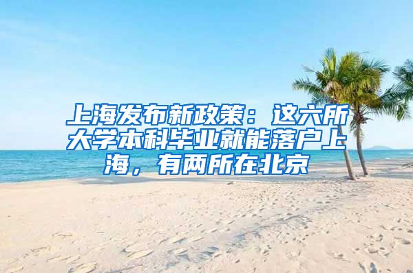 上海发布新政策：这六所大学本科毕业就能落户上海，有两所在北京