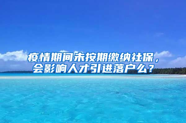 疫情期间未按期缴纳社保，会影响人才引进落户么？