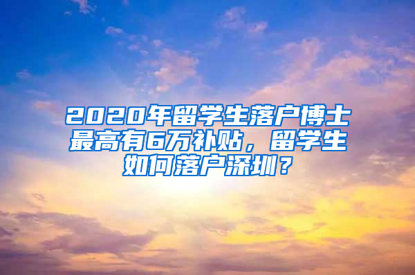 2020年留学生落户博士最高有6万补贴，留学生如何落户深圳？