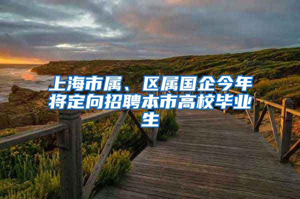 上海市属、区属国企今年将定向招聘本市高校毕业生