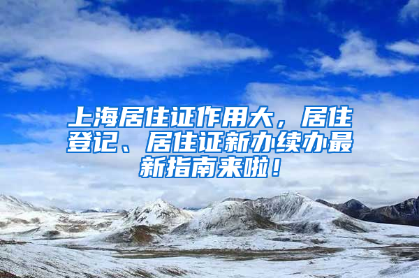 上海居住证作用大，居住登记、居住证新办续办最新指南来啦！