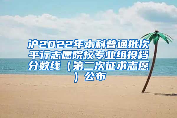 沪2022年本科普通批次平行志愿院校专业组投档分数线（第二次征求志愿）公布