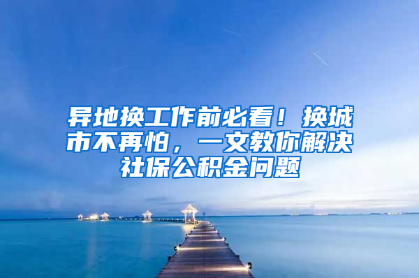 异地换工作前必看！换城市不再怕，一文教你解决社保公积金问题